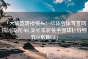 「大联盟转播镜头：华体会体育官网 探讨现代 4K 高帧率将投手握球指缝细节尽收眼底」