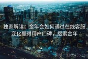 独家解读：金年会如何通过在线客服变化赢得用户口碑，搜索金年