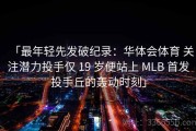 「最年轻先发破纪录：华体会体育 关注潜力投手仅 19 岁便站上 MLB 首发投手丘的轰动时刻」