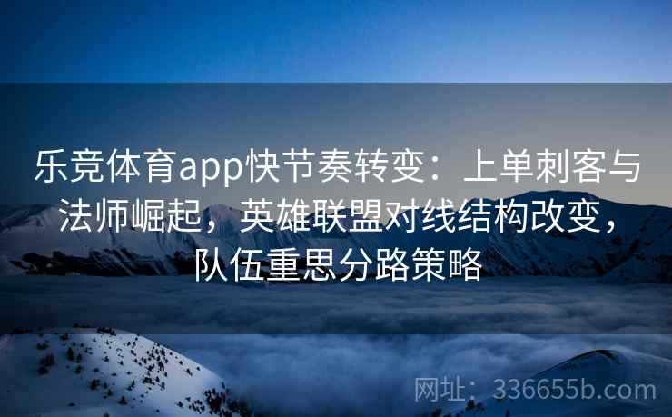 乐竞体育app快节奏转变:上单刺客与法师崛起,英雄联盟对线结构改变,队伍重思分路策略 乐竞体育app快节奏转变:上单刺客与法师崛起,英雄联盟对线结构改变,队伍重思分路策略