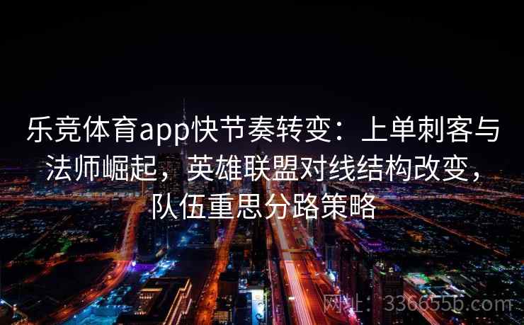 乐竞体育app快节奏转变:上单刺客与法师崛起,英雄联盟对线结构改变,队伍重思分路策略 乐竞体育app快节奏转变:上单刺客与法师崛起,英雄联盟对线结构改变,队伍重思分路策略
