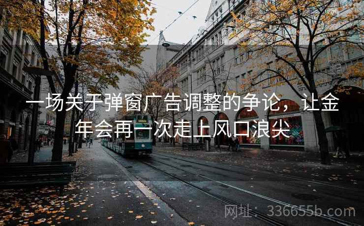 一场关于弹窗广告调整的争论,让金年会再一次走上风口浪尖 一场关于弹窗广告调整的争论,让金年会再一次走上风口浪尖