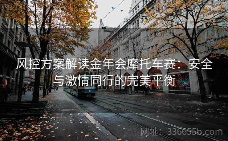 风控方案解读金年会摩托车赛:安全与激情同行的完美平衡 风控方案解读金年会摩托车赛:安全与激情同行的完美平衡