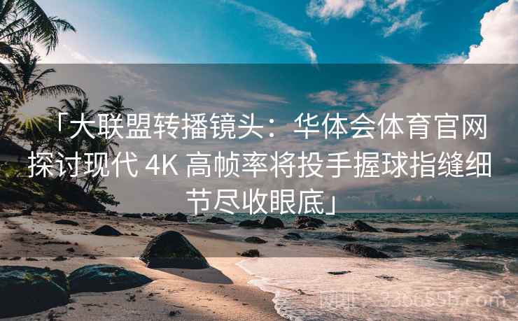 「大联盟转播镜头:华体会体育官网 探讨现代 4K 高帧率将投手握球指缝细节尽收眼底」 「大联盟转播镜头:华体会体育官网 探讨现代 4K 高帧率将投手握球指缝细节尽收眼底」