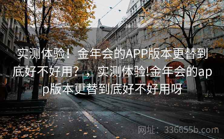 实测体验！金年会的APP版本更替到底好不好用？，实测体验!金年会的app版本更替到底好不好用呀