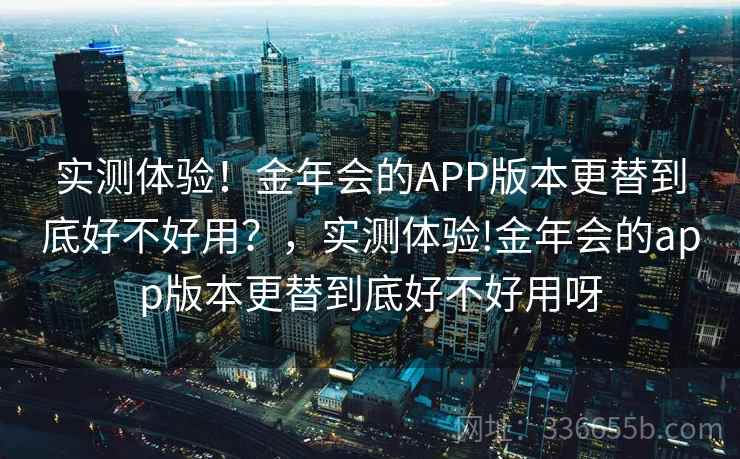实测体验！金年会的APP版本更替到底好不好用？，实测体验!金年会的app版本更替到底好不好用呀
