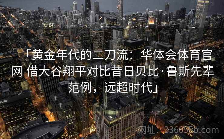 「黄金年代的二刀流:华体会体育官网 借大谷翔平对比昔日贝比·鲁斯先辈范例,远超时代」 「黄金年代的二刀流:华体会体育官网 借大谷翔平对比昔日贝比·鲁斯先辈范例,远超时代」