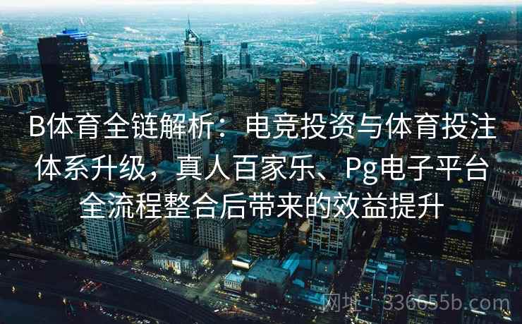 B体育全链解析:电竞投资与体育投注体系升级,真人百家乐、Pg电子平台全流程整合后带来的效益提升 B体育全链解析:电竞投资与体育投注体系升级,真人百家乐、Pg电子平台全流程整合后带来的效益提升