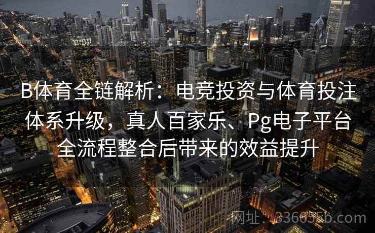 B体育全链解析:电竞投资与体育投注体系升级,真人百家乐、Pg电子平台全流程整合后带来的效益提升 B体育全链解析:电竞投资与体育投注体系升级,真人百家乐、Pg电子平台全流程整合后带来的效益提升