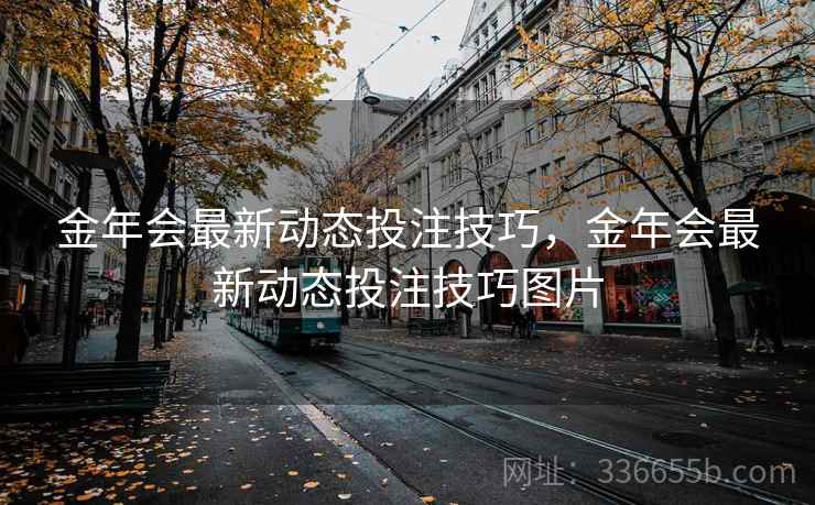 金年会最新动态投注技巧,金年会最新动态投注技巧图片 金年会最新动态投注技巧,金年会最新动态投注技巧图片
