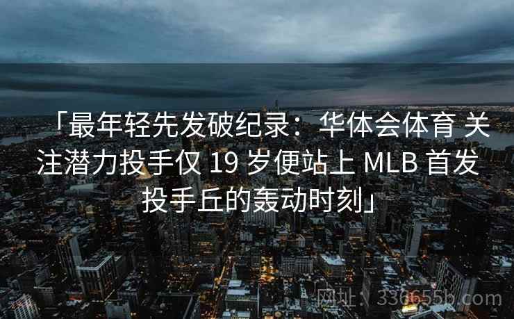 「最年轻先发破纪录:华体会体育 关注潜力投手仅 19 岁便站上 MLB 首发投手丘的轰动时刻」 「最年轻先发破纪录:华体会体育 关注潜力投手仅 19 岁便站上 MLB 首发投手丘的轰动时刻」