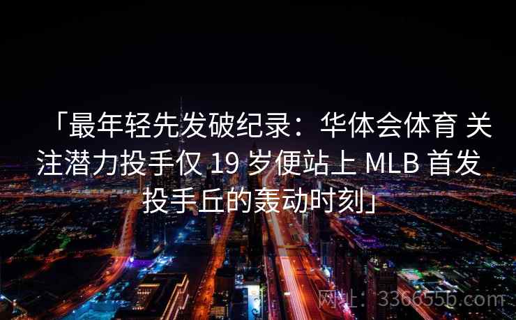 「最年轻先发破纪录:华体会体育 关注潜力投手仅 19 岁便站上 MLB 首发投手丘的轰动时刻」 「最年轻先发破纪录:华体会体育 关注潜力投手仅 19 岁便站上 MLB 首发投手丘的轰动时刻」