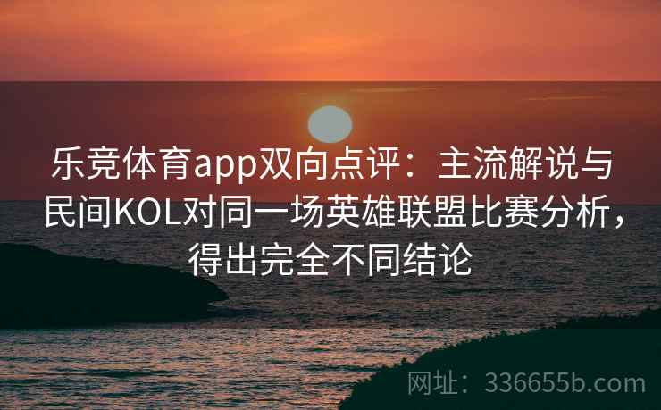 乐竞体育app双向点评:主流解说与民间KOL对同一场英雄联盟比赛分析,得出完全不同结论 乐竞体育app双向点评:主流解说与民间KOL对同一场英雄联盟比赛分析,得出完全不同结论