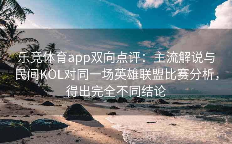 乐竞体育app双向点评:主流解说与民间KOL对同一场英雄联盟比赛分析,得出完全不同结论 乐竞体育app双向点评:主流解说与民间KOL对同一场英雄联盟比赛分析,得出完全不同结论