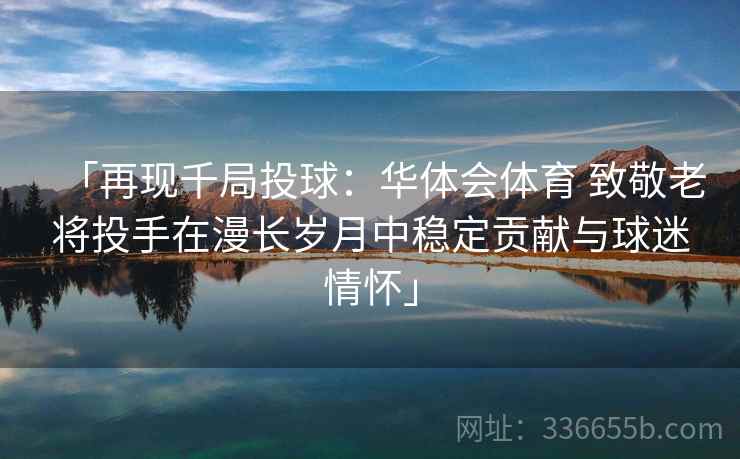 「再现千局投球:华体会体育 致敬老将投手在漫长岁月中稳定贡献与球迷情怀」 「再现千局投球:华体会体育 致敬老将投手在漫长岁月中稳定贡献与球迷情怀」
