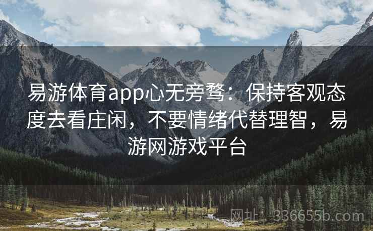 易游体育app心无旁骛:保持客观态度去看庄闲,不要情绪代替理智,易游网游戏平台 易游体育app心无旁骛:保持客观态度去看庄闲,不要情绪代替理智,易游网游戏平台